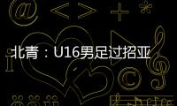 北青
：U16男足过招亚洲诸强不逊色，提升了气质和信心