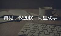 再见
，仅退款
，阿里动手了