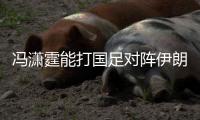 冯潇霆能打国足对阵伊朗吗