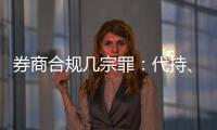 券商合规几宗罪�：代持、私分绩效	、委托无资质方揽客、控制客户交易｜金融合规月榜