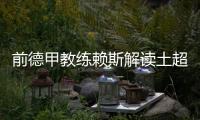 前德甲教练赖斯解读土超：加拉塔萨雷和费内巴切可在德甲立足