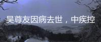 吴尊友因病去世，中疾控发布讣告