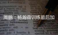 周鹏	：杨瀚森训练最后加练定点三分