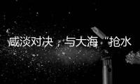 咸淡对决，与大海“抢水”