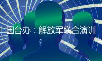 国台办
：解放军联合演训是对赖清德当局猖狂谋“独”挑衅的坚决惩戒