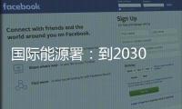 国际能源署
：到2030年全球石油供应将严重过剩