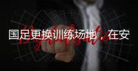 国足更换训练场地，在安山体育场外场训练备战