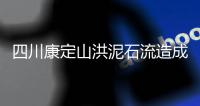 四川康定山洪泥石流造成一村庄2人遇难，12人失联