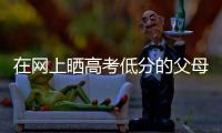 在网上晒高考低分的父母：“我承认我家孩子不是很聪明”
