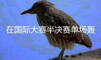 在国际大赛半决赛单场轰入4球�，巴黎圣日耳曼是法甲历史首队