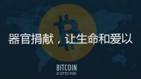 器官捐献
�，让生命和爱以另一种方式延续……