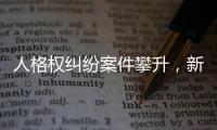 人格权纠纷案件攀升
，新形势下人格权保护发力