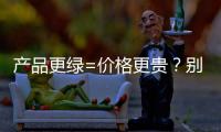 产品更绿=价格更贵	？别被刻板印象遮挡了视线