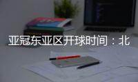亚冠东亚区开球时间：北京时间晚6点和9点