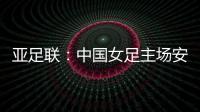 亚足联：中国女足主场安排在悉尼 先客战韩国