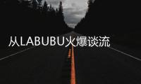 从LABUBU火爆谈流行文化
：时尚工业与“叙事的退场”