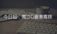 今日起，南沙⇄香港高铁实现早中晚全覆盖	！