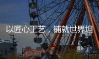 以匠心工艺，铺就世界坦途