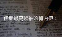 伊朗最高领袖哈梅内伊：以色列犯下巨大错误 必须受到惩罚