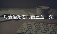 丹麦爱拓者门窗五金：荣耀前行	，实力见证“开拓”力量！