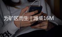 为矿区而生｜潍柴16M33矿用动力，天生强悍 无惧挑战