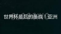 世界杯最后的备战！亚洲六队最新形势分析