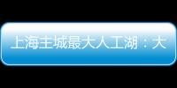 上海主城最大人工湖	：大升级
