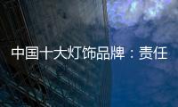 中国十大灯饰品牌
：责任当先
、品质灯饰、良心企业
