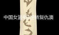 中国女篮4分逆转复仇澳大利亚，巨大进步�：外线火力全开+防守强悍