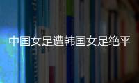 中国女足遭韩国女足绝平！池笑然第93分钟进世界波，门将无能为力