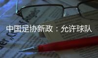 中国足协新政：允许球队冠名
，接受俱乐部异地转让