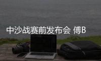 中沙战赛前发布会 傅Bo：不知是否是我最后一战
