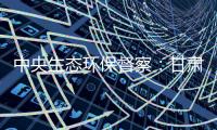 中央生态环保督察：甘肃张掖网红景点涉未批先建、违规取水
