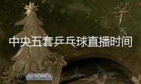 中央五套乒乓球直播时间表	：7月9日CCTV5节目单 孙颖莎又是恶战！