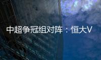 中超争冠组对阵：恒大VS华夏 苏宁VS重庆
