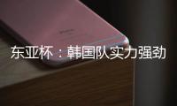 东亚杯	：韩国队实力强劲，中国香港抢分无望�？中国香港VS韩国