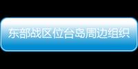 东部战区位台岛周边组织海空联合战备警巡和联合演训
