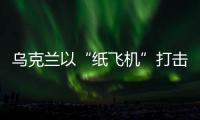 乌克兰以“纸飞机”打击战机？
