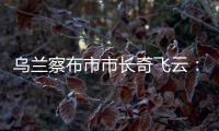 乌兰察布市市长奇飞云	：发展文旅	
，要将“爆红”变“长红”
