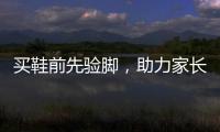 买鞋前先验脚，助力家长选好儿童运动鞋