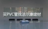 买PVC管找洁尔康建材，一个值得信赖的合作伙伴