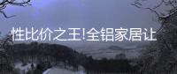 性比价之王!全铝家居让你花更少的钱，享高品质的居家生活!
