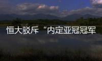 恒大驳斥“内定亚冠冠军”论�：抹杀我们的辛勤劳动