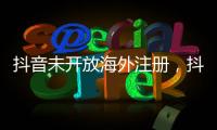 抖音未开放海外注册	，抖音副总裁	：海外IP不代表海外用户