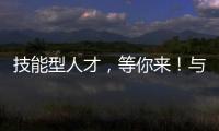 技能型人才	，等你来！与你“湘”约26日！