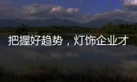 把握好趋势	，灯饰企业才有全新的路可走