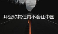 拜登称其任内不会让中国超越美国�，但也不寻求与中国对抗 中方回应