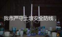 我市严守土壤安全防线，为高质量发展筑牢生态安全屏障