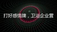 打好感情牌
，卫浴企业营销并非难事