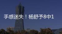 手感迷失！杨舒予8中1得到3分4篮板3助攻
